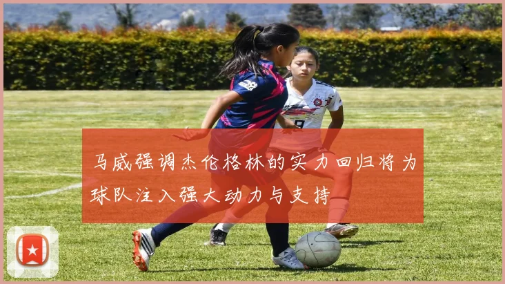 马威强调杰伦格林的实力回归将为球队注入强大动力与支持