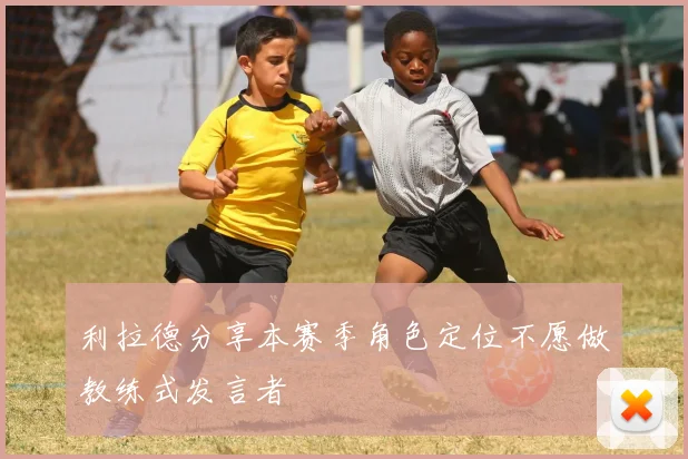 利拉德分享本赛季角色定位不愿做教练式发言者