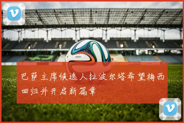 巴萨主席候选人拉波尔塔希望梅西回归并开启新篇章