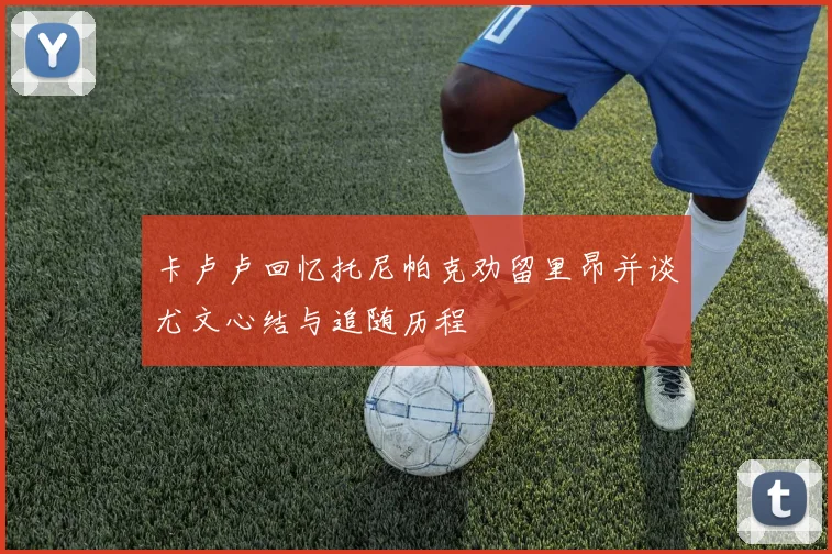 卡卢卢回忆托尼帕克劝留里昂并谈尤文心结与追随历程