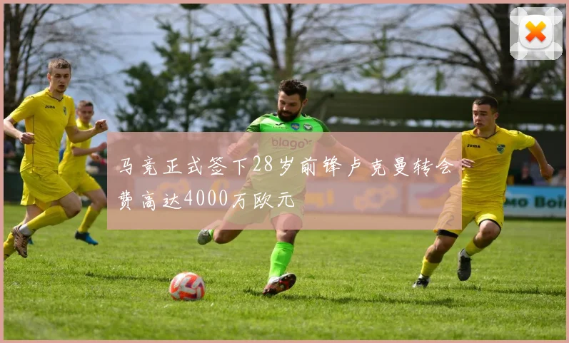 马竞正式签下28岁前锋卢克曼转会费高达4000万欧元