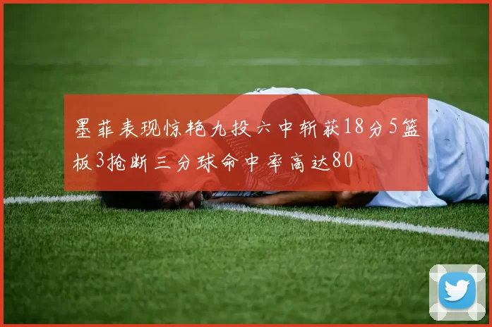 墨菲表现惊艳九投六中斩获18分5篮板3抢断三分球命中率高达80
