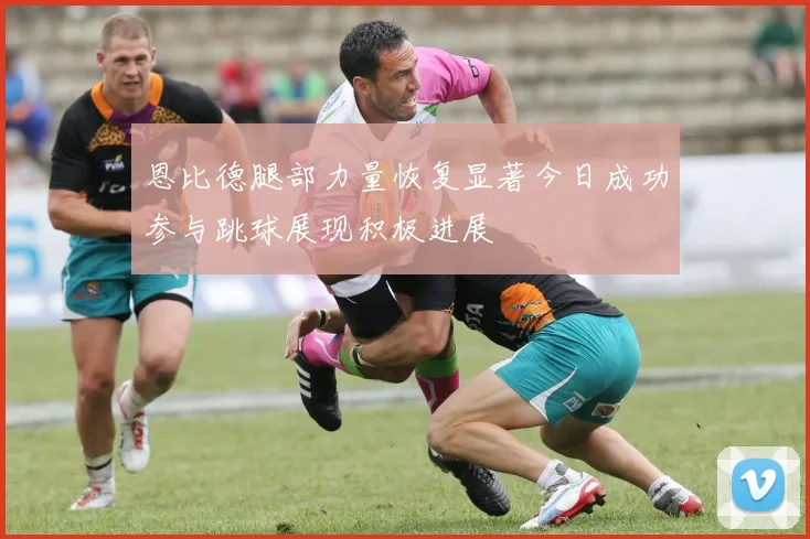 恩比德腿部力量恢复显著今日成功参与跳球展现积极进展