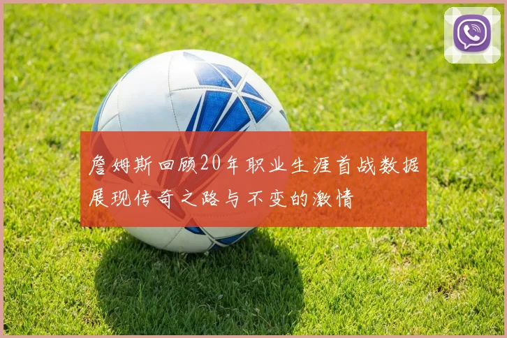 詹姆斯回顾20年职业生涯首战数据展现传奇之路与不变的激情