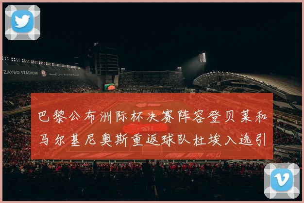 巴黎公布洲际杯决赛阵容登贝莱和马尔基尼奥斯重返球队杜埃入选引关注