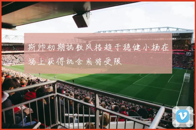 斯帅初期执教风格趋于稳健小杨在场上获得机会或将受限