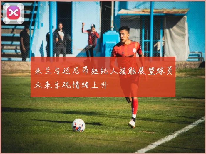 米兰与迈尼昂经纪人接触展望球员未来乐观情绪上升