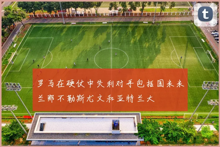 罗马在硬仗中失利对手包括国米米兰那不勒斯尤文和亚特兰大